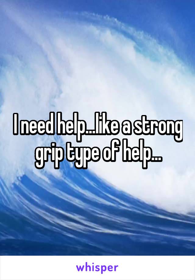 I need help...like a strong grip type of help...
