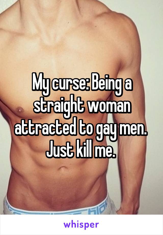 My curse: Being a straight woman attracted to gay men. 
Just kill me. 