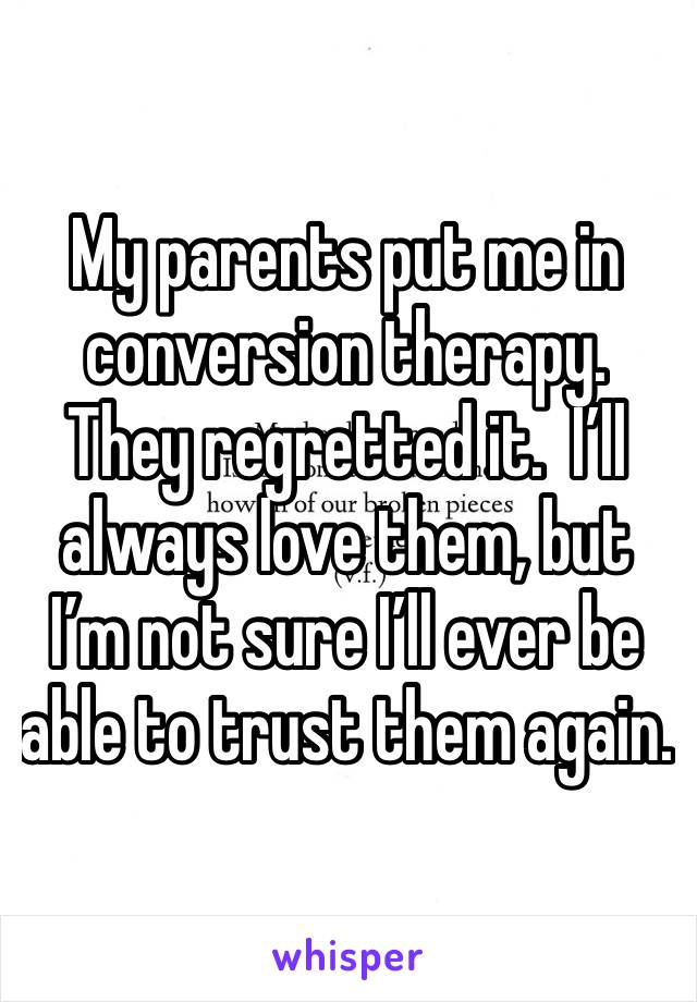 My parents put me in conversion therapy.  They regretted it.  I’ll always love them, but I’m not sure I’ll ever be able to trust them again.
