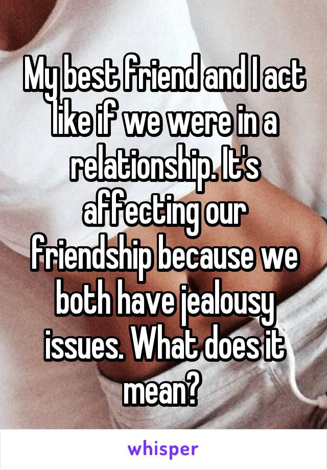 My best friend and I act like if we were in a relationship. It's affecting our friendship because we both have jealousy issues. What does it mean? 