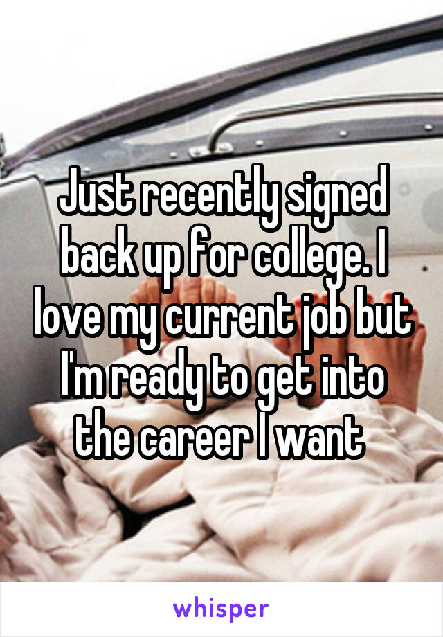 Just recently signed back up for college. I love my current job but I'm ready to get into the career I want 