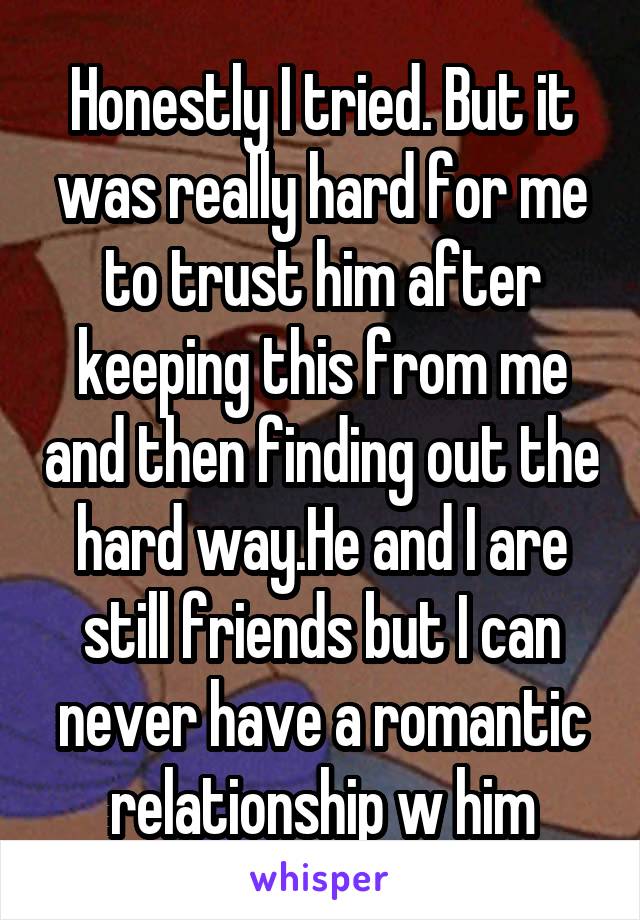 Honestly I tried. But it was really hard for me to trust him after keeping this from me and then finding out the hard way.He and I are still friends but I can never have a romantic relationship w him