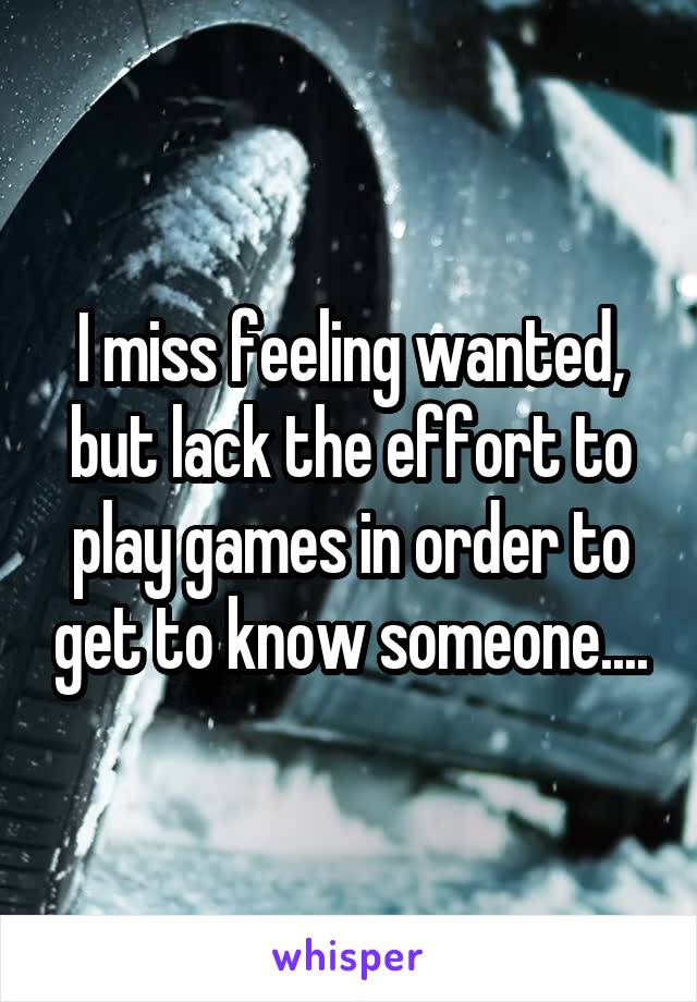 I miss feeling wanted, but lack the effort to play games in order to get to know someone....