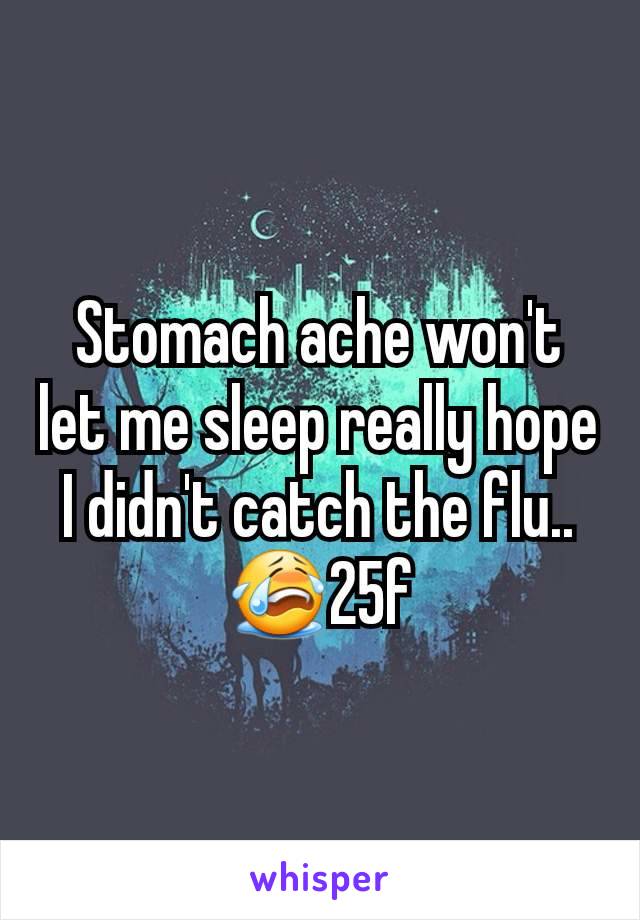 Stomach ache won't let me sleep really hope I didn't catch the flu..😭25f