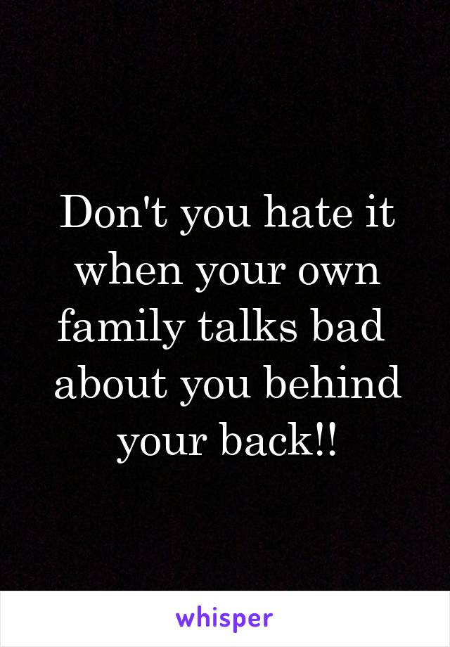 Don't you hate it when your own family talks bad  about you behind your back!!