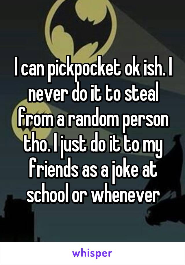 I can pickpocket ok ish. I never do it to steal from a random person tho. I just do it to my friends as a joke at school or whenever