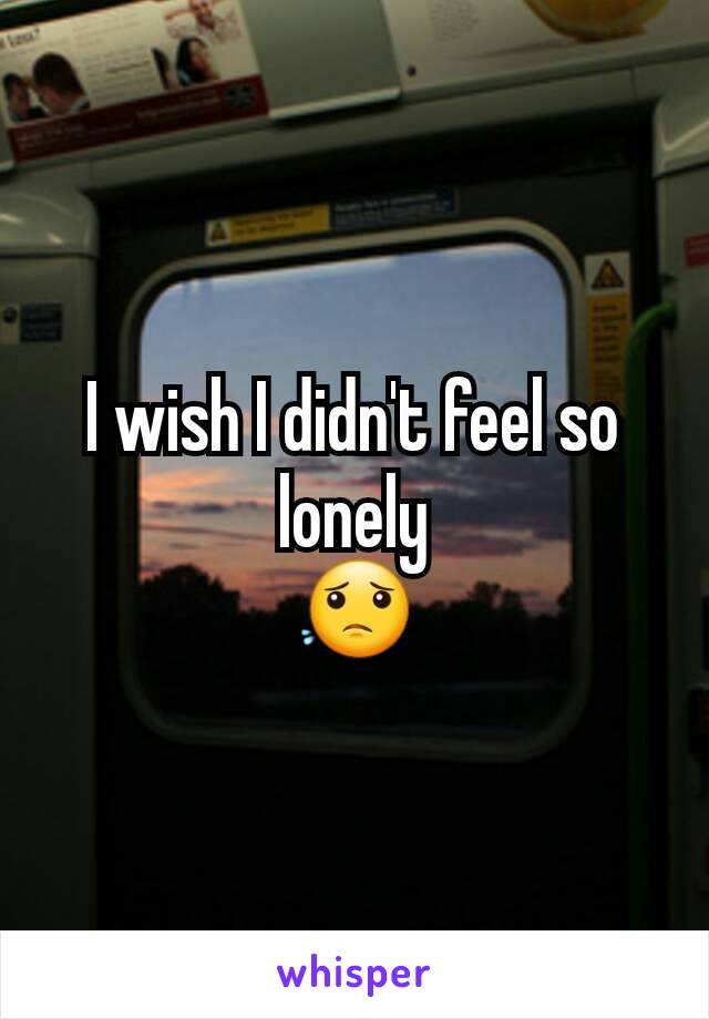 I wish I didn't feel so lonely
😟