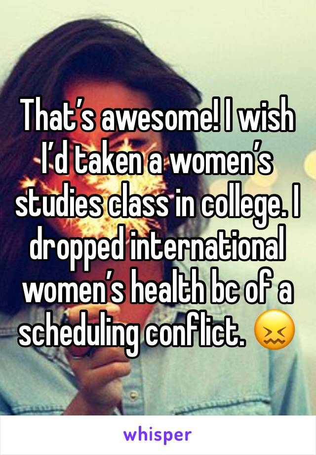 That’s awesome! I wish I’d taken a women’s studies class in college. I dropped international women’s health bc of a scheduling conflict. 😖