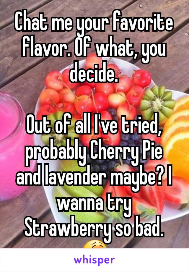 Chat me your favorite flavor. Of what, you decide.

Out of all I've tried, probably Cherry Pie and lavender maybe? I wanna try Strawberry so bad. 😭