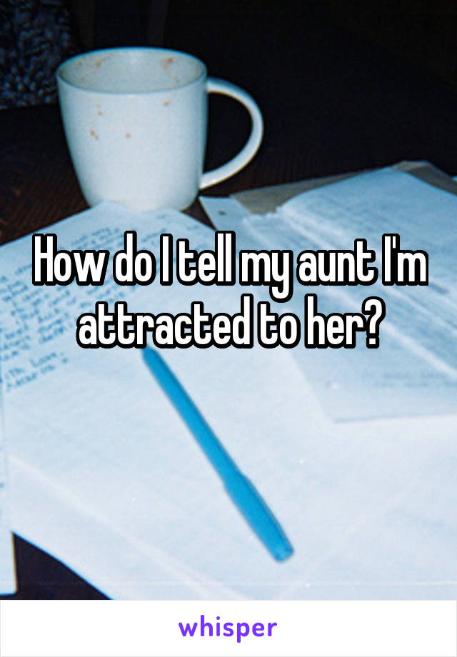 How do I tell my aunt I'm attracted to her?
