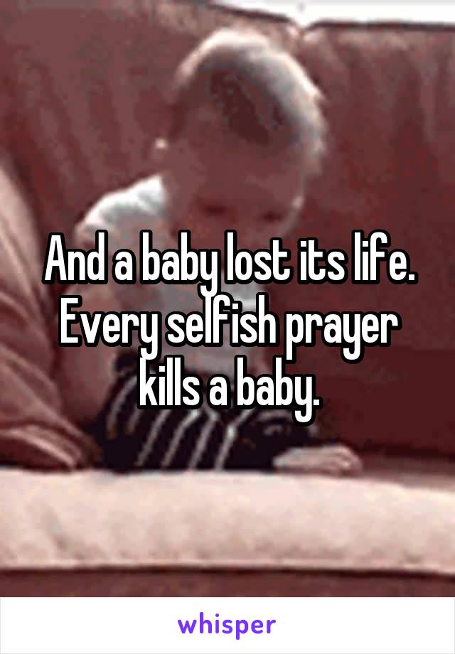 And a baby lost its life. Every selfish prayer kills a baby.