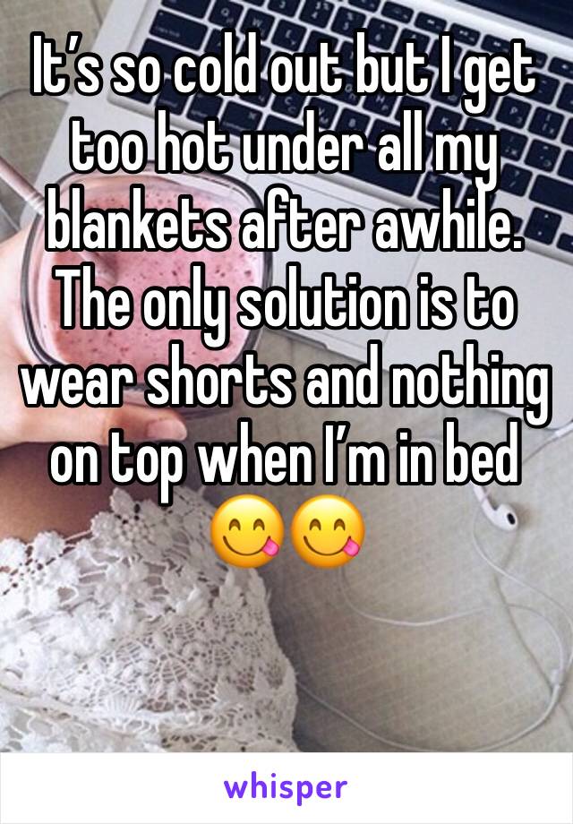 It’s so cold out but I get too hot under all my blankets after awhile. 
The only solution is to wear shorts and nothing on top when I’m in bed 😋😋