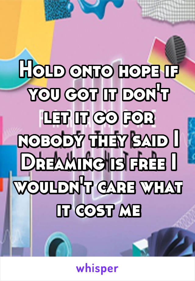 Hold onto hope if you got it don't let it go for nobody they said I Dreaming is free I wouldn't care what it cost me