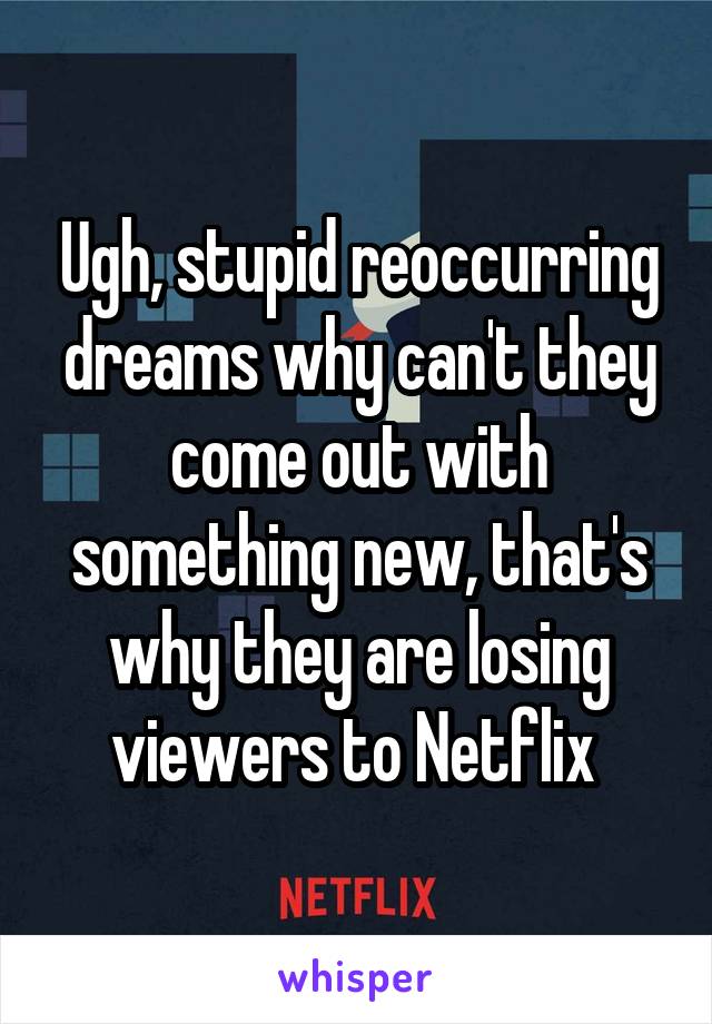Ugh, stupid reoccurring dreams why can't they come out with something new, that's why they are losing viewers to Netflix 