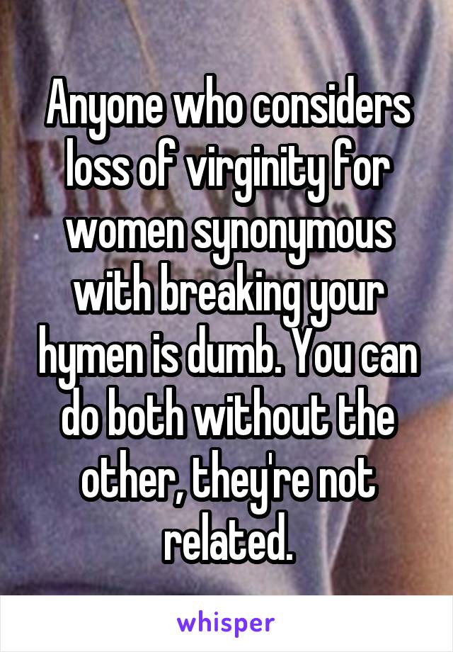Anyone who considers loss of virginity for women synonymous with breaking your hymen is dumb. You can do both without the other, they're not related.