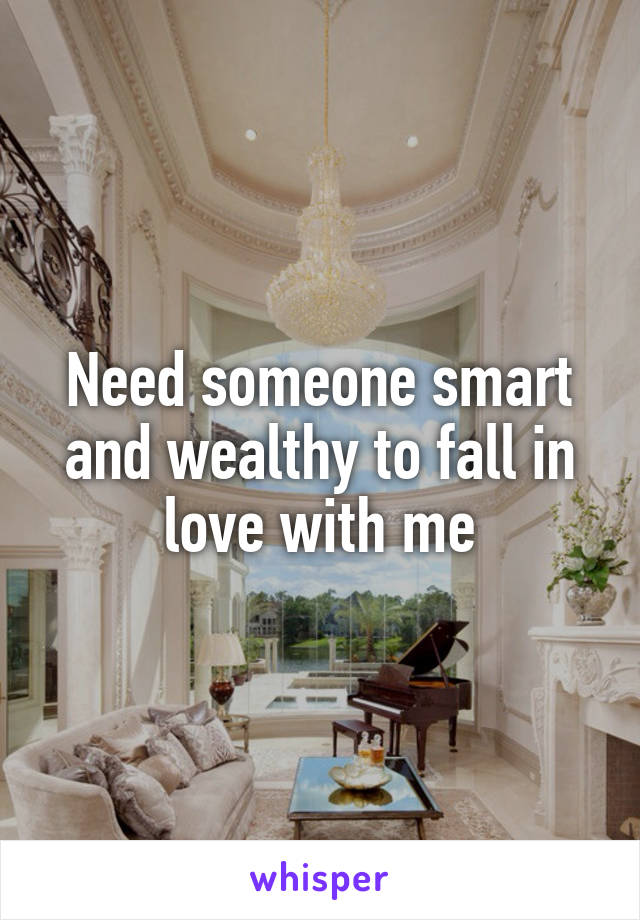 Need someone smart and wealthy to fall in love with me