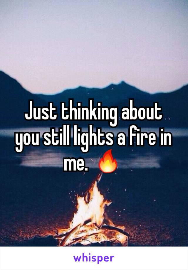 Just thinking about you still lights a fire in me. 🔥
