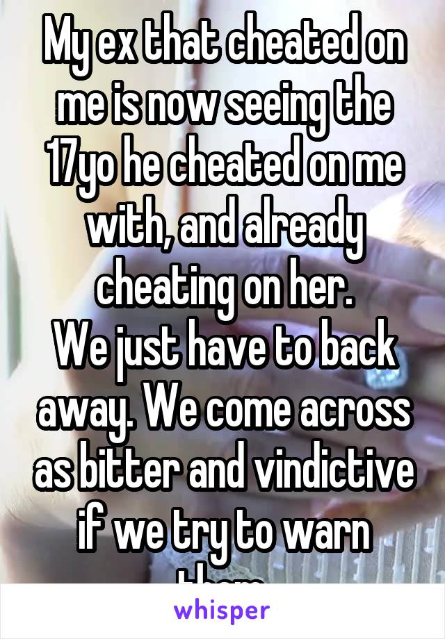My ex that cheated on me is now seeing the 17yo he cheated on me with, and already cheating on her.
We just have to back away. We come across as bitter and vindictive if we try to warn them.