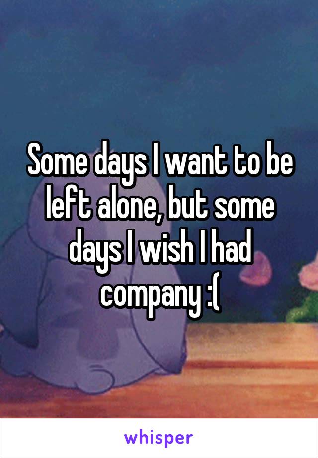 Some days I want to be left alone, but some days I wish I had company :(