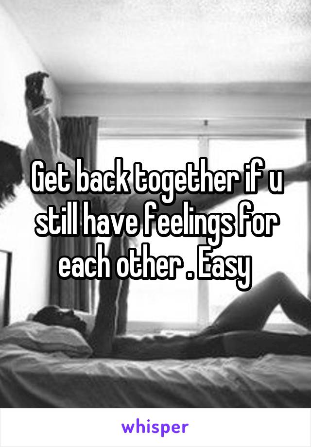 Get back together if u still have feelings for each other . Easy 
