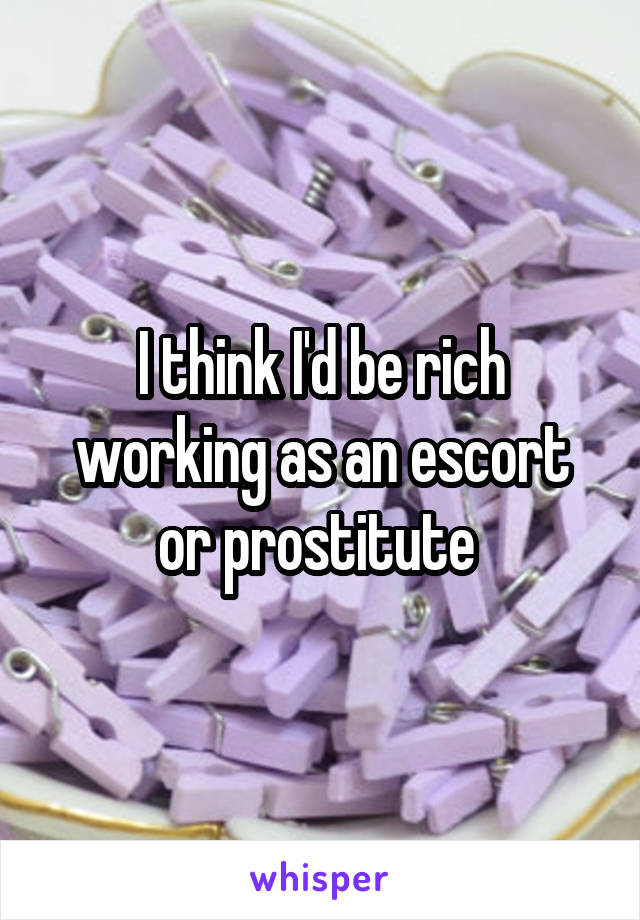 I think I'd be rich working as an escort or prostitute 