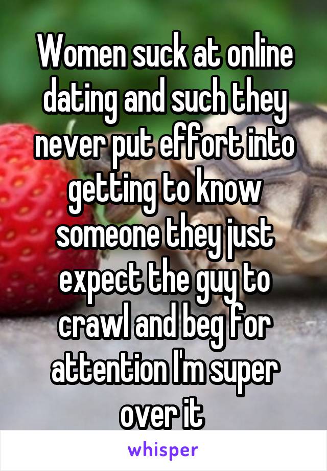 Women suck at online dating and such they never put effort into getting to know someone they just expect the guy to crawl and beg for attention I'm super over it 
