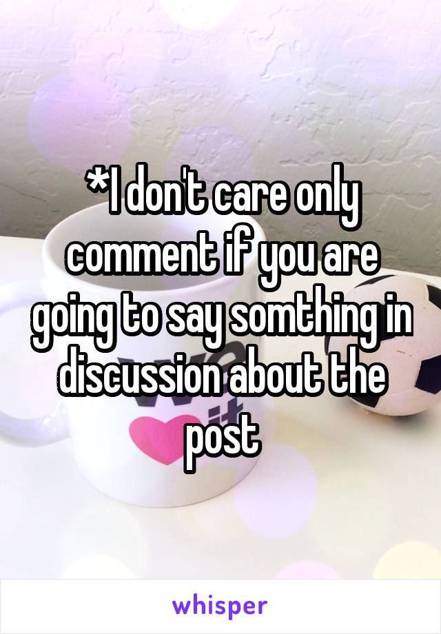 *I don't care only comment if you are going to say somthing in discussion about the post
