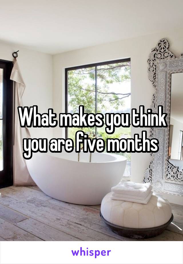 What makes you think you are five months 