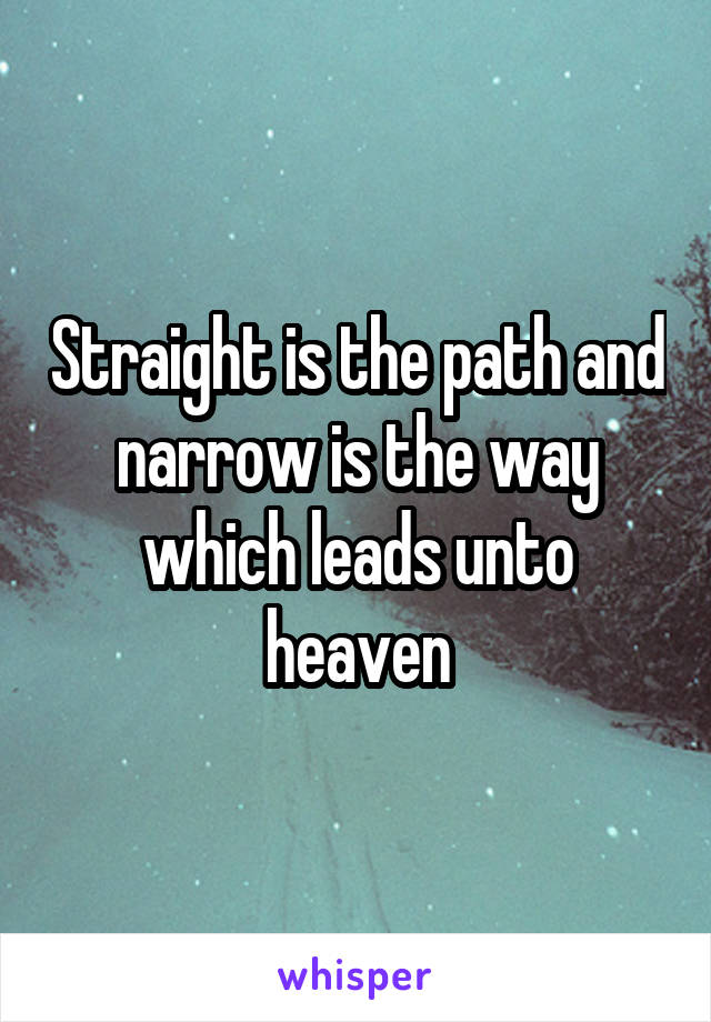 Straight is the path and narrow is the way which leads unto heaven