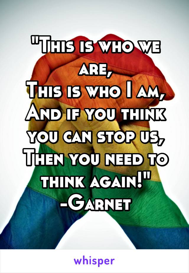 "This is who we are,
This is who I am,
And if you think you can stop us,
Then you need to think again!"
-Garnet
