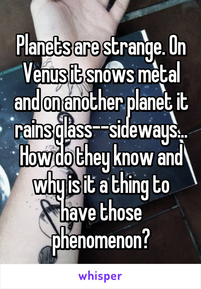 Planets are strange. On Venus it snows metal and on another planet it rains glass--sideways...
How do they know and why is it a thing to have those phenomenon?