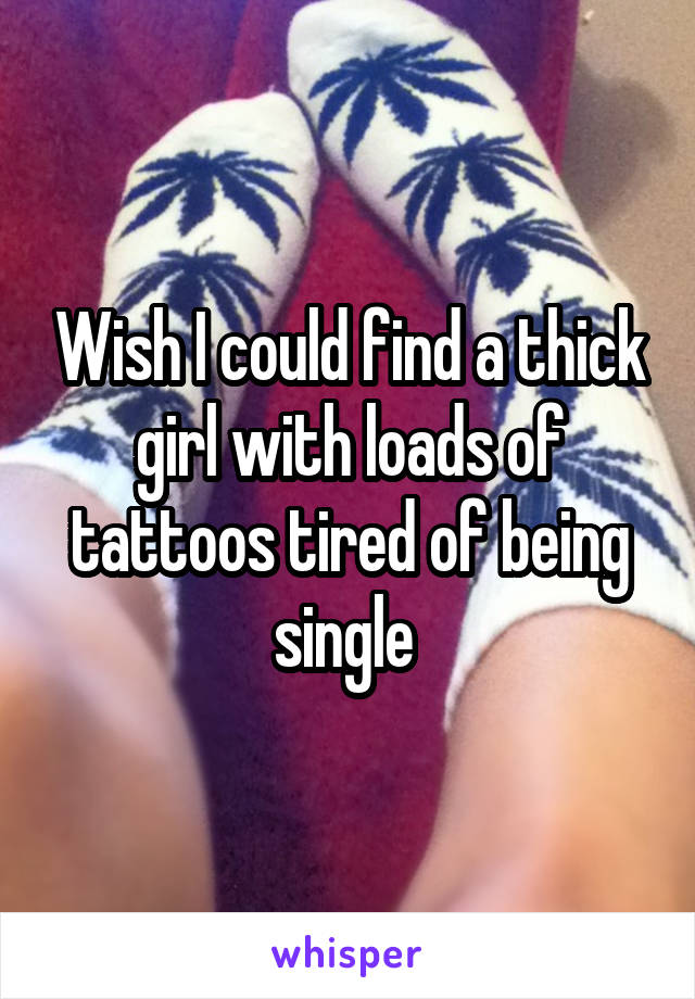 Wish I could find a thick girl with loads of tattoos tired of being single 