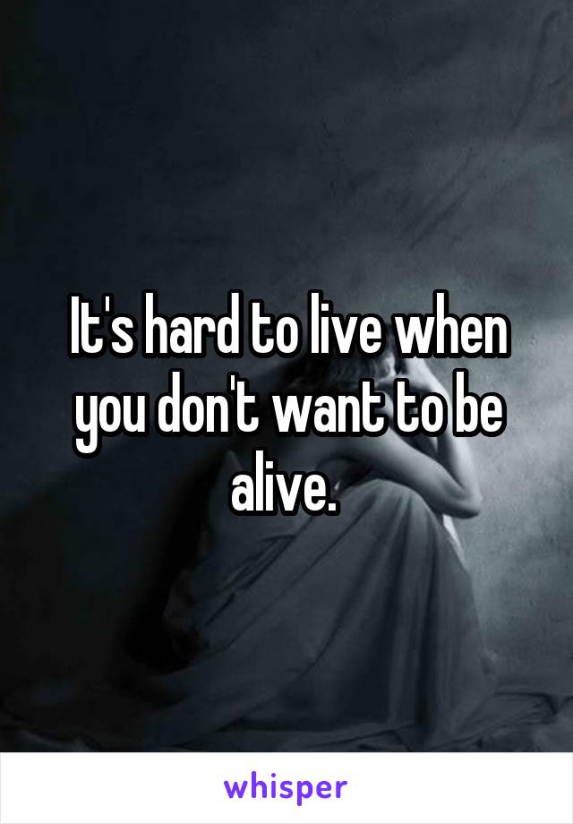 It's hard to live when you don't want to be alive. 