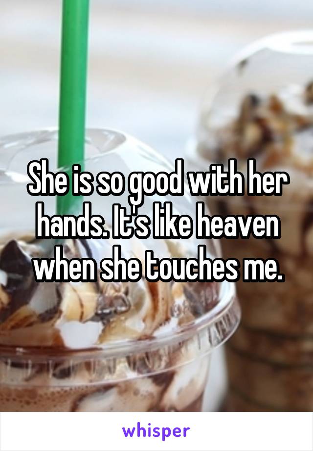 She is so good with her hands. It's like heaven when she touches me.