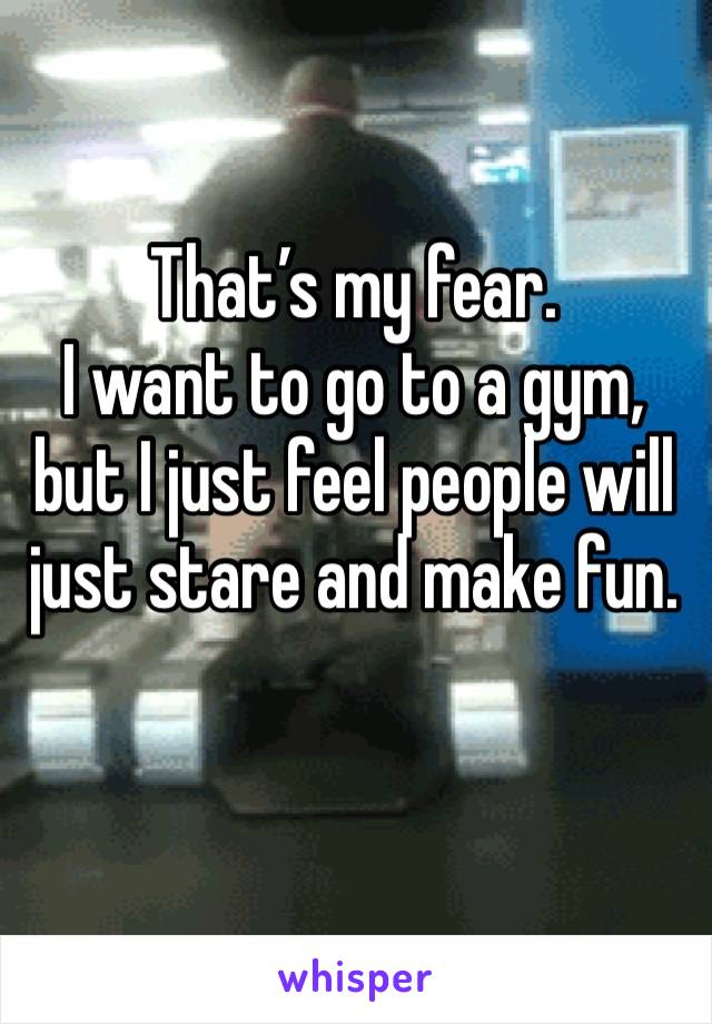 That’s my fear. 
I want to go to a gym, but I just feel people will just stare and make fun. 