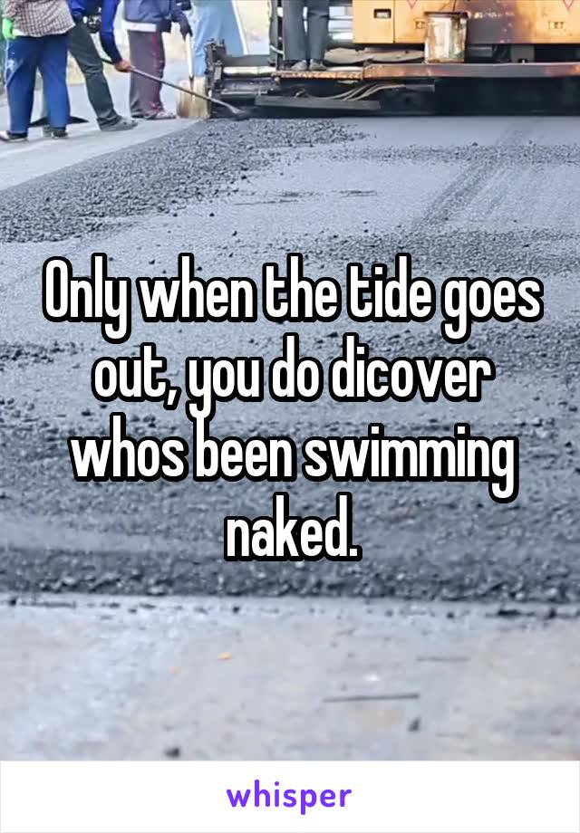Only when the tide goes out, you do dicover whos been swimming naked.