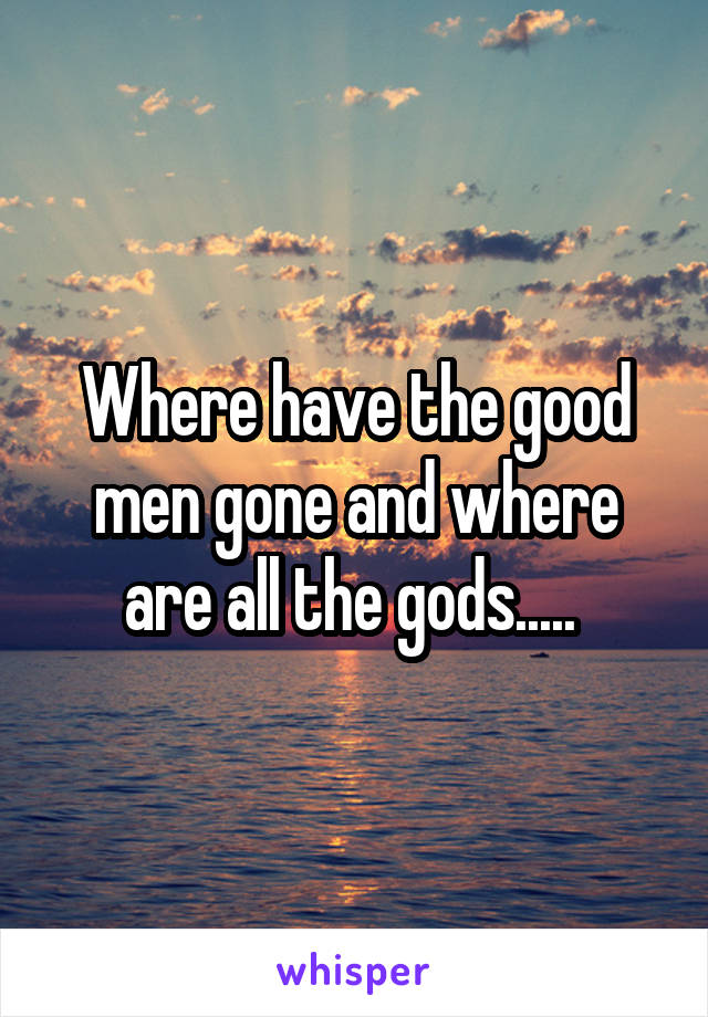 Where have the good men gone and where are all the gods..... 