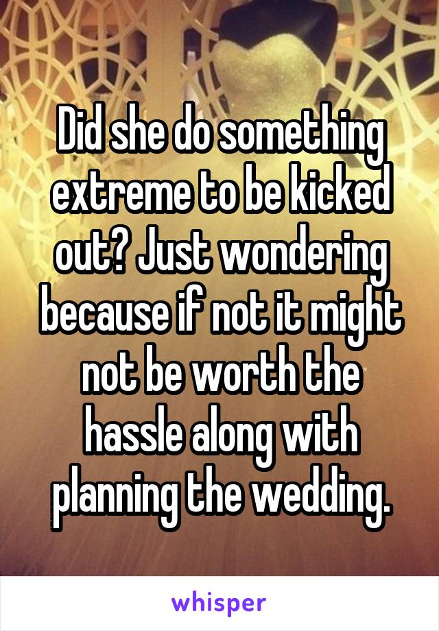 Did she do something extreme to be kicked out? Just wondering because if not it might not be worth the hassle along with planning the wedding.