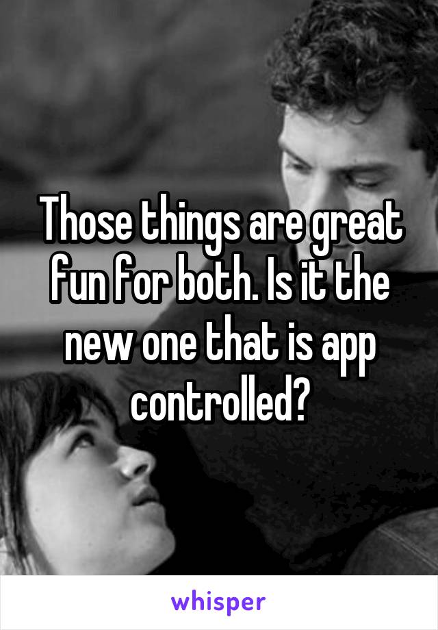Those things are great fun for both. Is it the new one that is app controlled?
