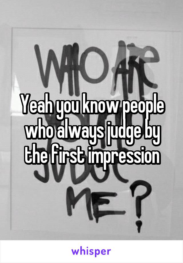 Yeah you know people who always judge by the first impression
