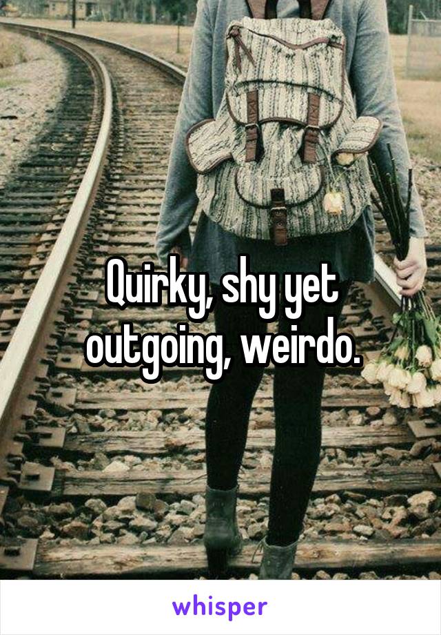 Quirky, shy yet outgoing, weirdo.