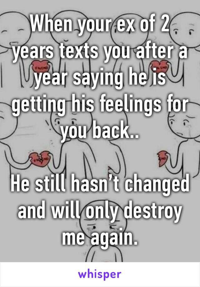 When your ex of 2 years texts you after a year saying he is getting his feelings for you back.. 

He still hasn’t changed and will only destroy me again. 
