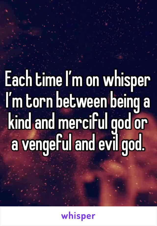 Each time I’m on whisper I’m torn between being a kind and merciful god or a vengeful and evil god. 