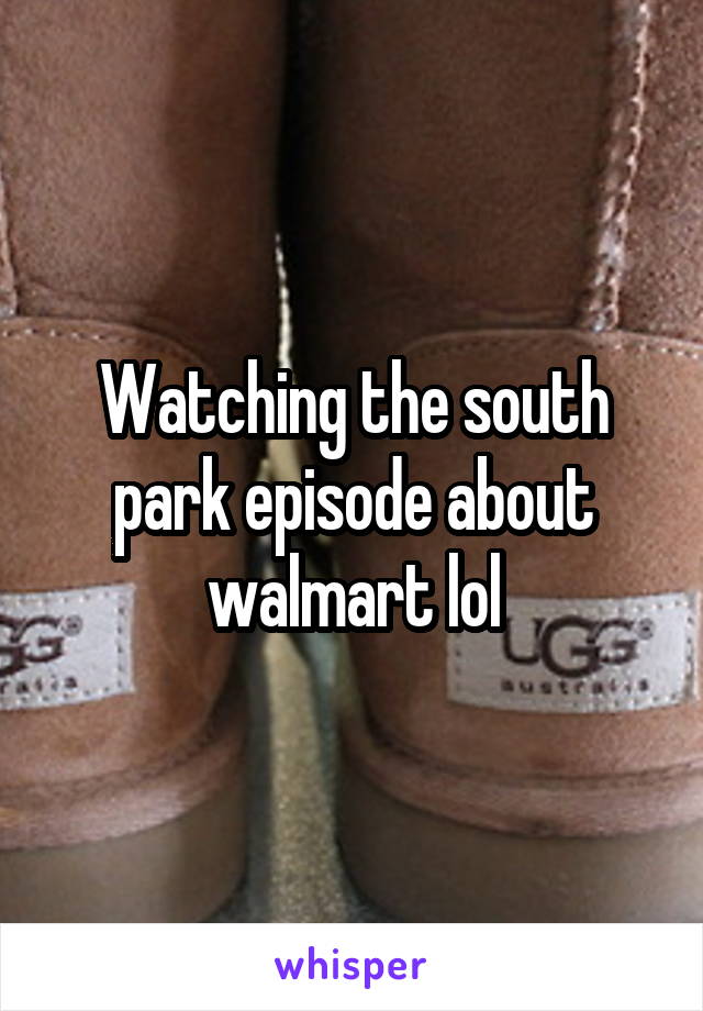 Watching the south park episode about walmart lol