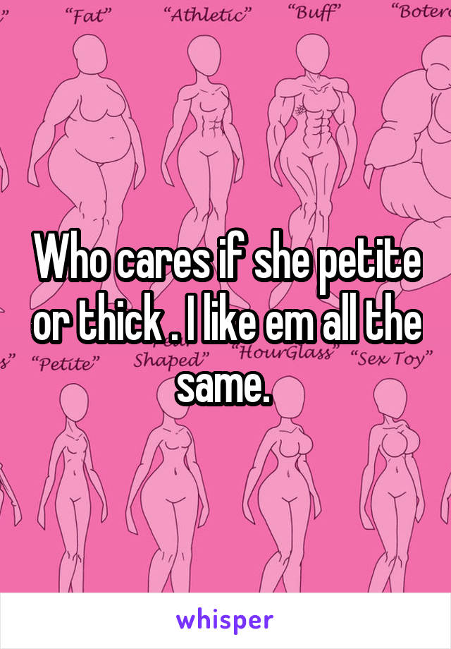 Who cares if she petite or thick . I like em all the same. 