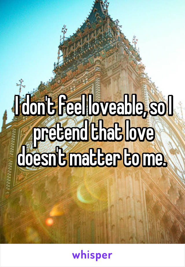 I don't feel loveable, so I pretend that love doesn't matter to me. 