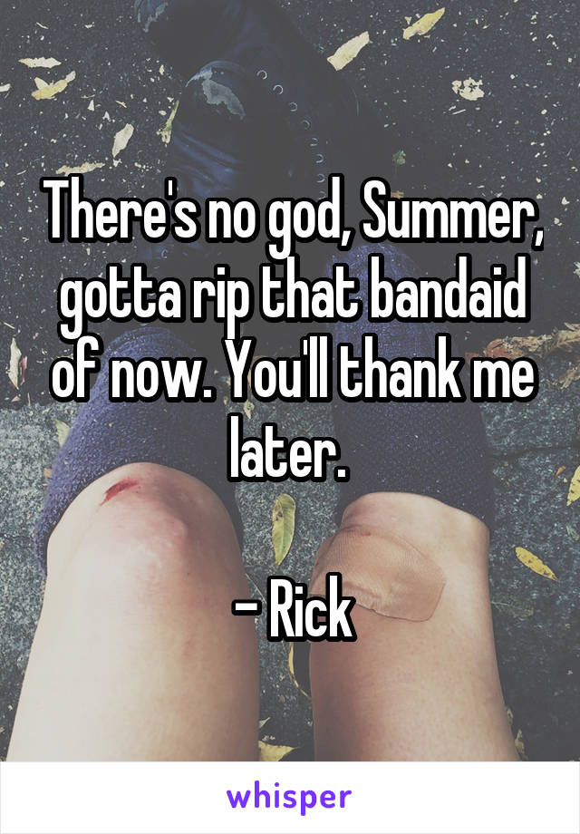 There's no god, Summer, gotta rip that bandaid of now. You'll thank me later. 

- Rick
