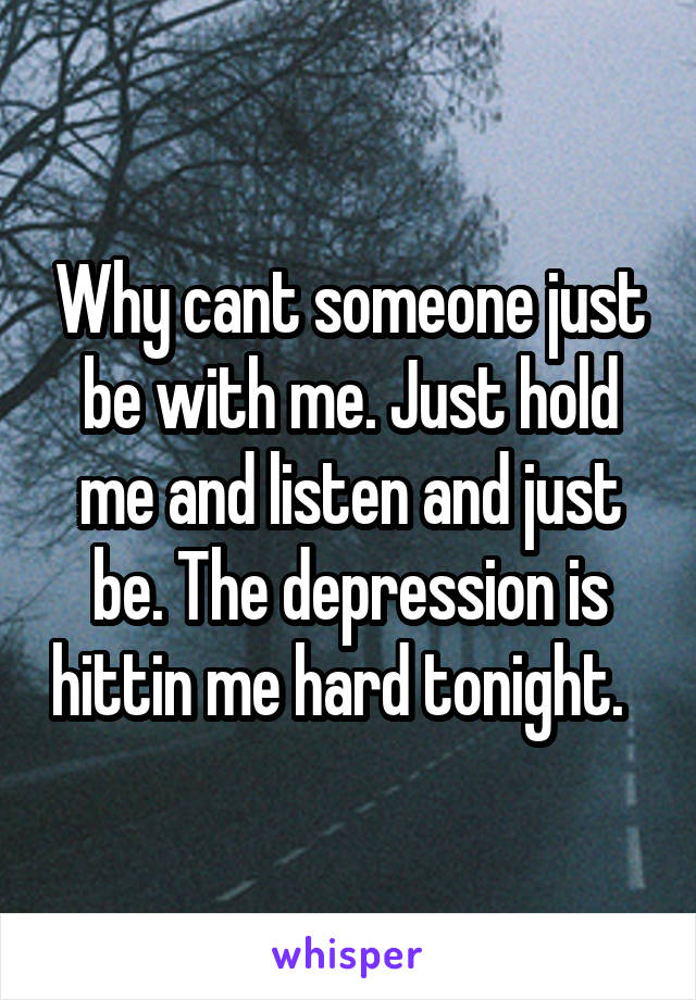 Why cant someone just be with me. Just hold me and listen and just be. The depression is hittin me hard tonight.  