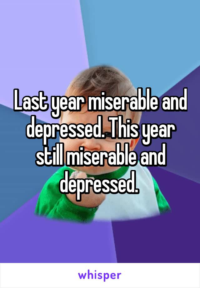 Last year miserable and depressed. This year still miserable and depressed. 