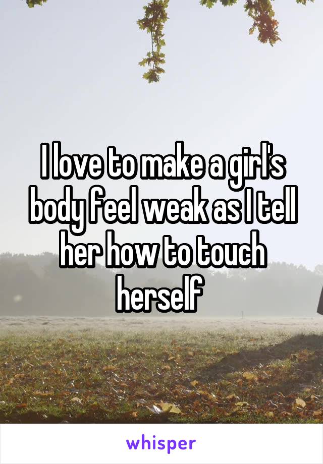 I love to make a girl's body feel weak as I tell her how to touch herself 
